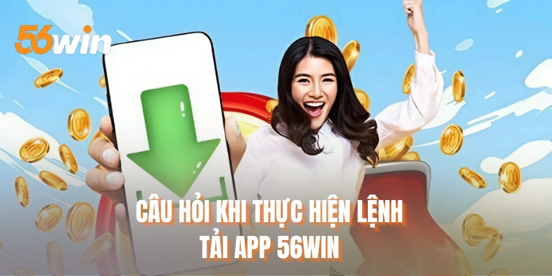 Câu hỏi khi thực hiện lệnh tải app 56WIN