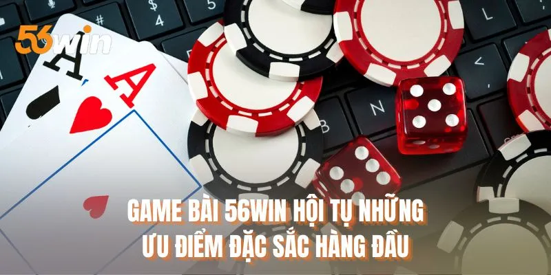 Game bài 56WIN hội tự những ưu điểm đặc sắc hàng đầu