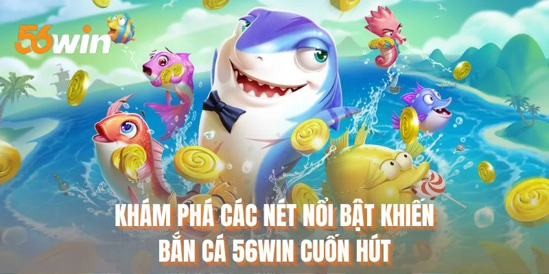 Khám phá các nét nổi bật khiến bắn cá 56WIN cuốn hút