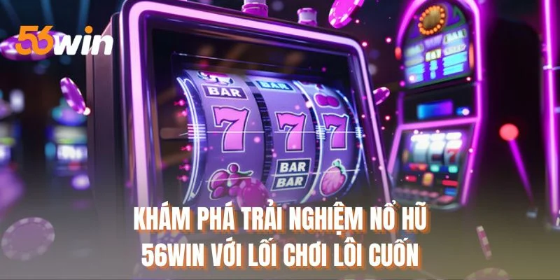 Khám phá trải nghiệm nổ hũ 56WIN với lối chơi lôi cuốn