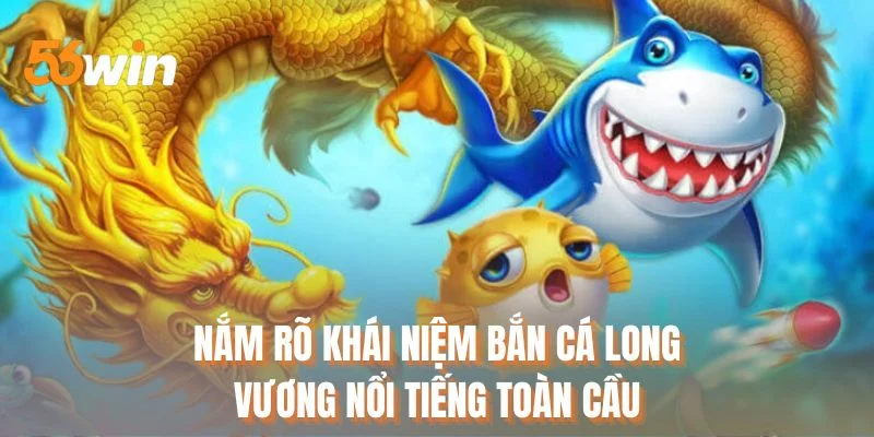 Nắm rõ khái niệm bắn cá long vương nổi tiếng toàn cầu