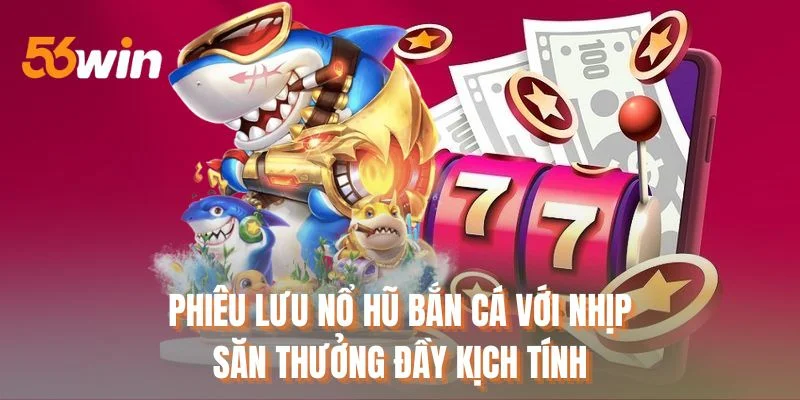 Phiêu lưu nổ hũ bắn cá với nhịp săn thưởng đầy kịch tính